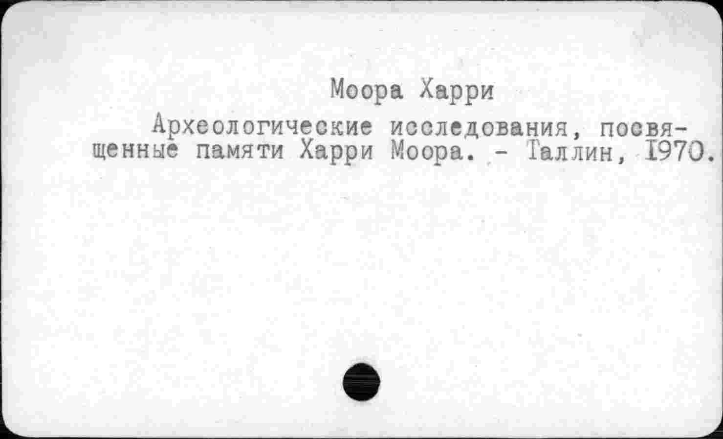 ﻿Моора Харри
Археологические исследования, посвященные памяти Харри Моора. - Галлин, 1970.